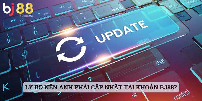 cập nhật tài khoản BJ88 Lý do nên anh phải cập nhật tài khoản BJ88?