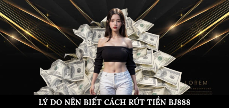 Lý do biết cách rút tiền BJ888 về tài khoản ngân hàng